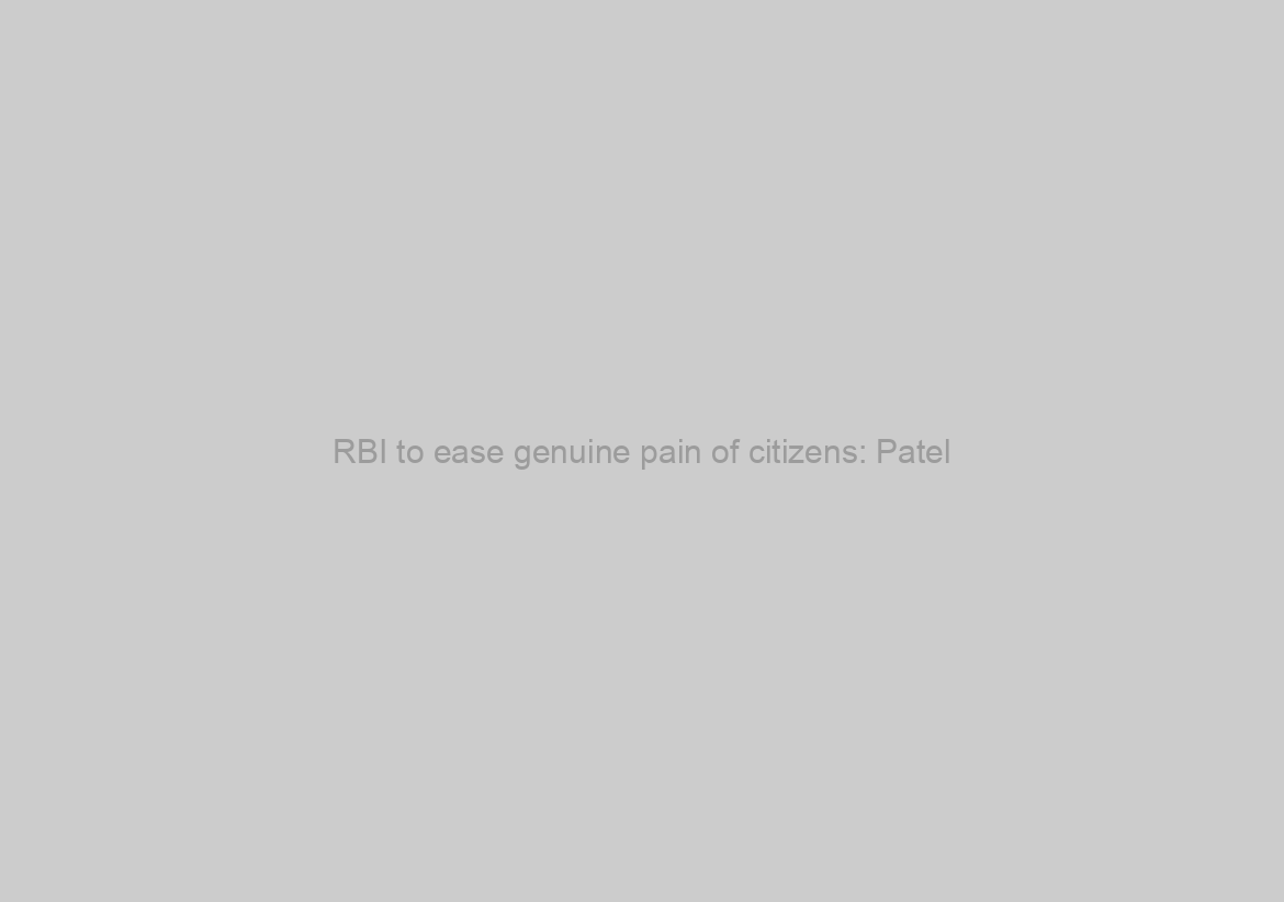 RBI to ease genuine pain of citizens: Patel